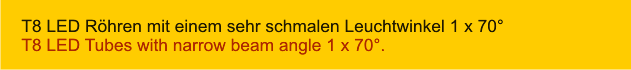 T8 LED Röhren mit einem sehr schmalen Leuchtwinkel 1 x 70° T8 LED Tubes with narrow beam angle 1 x 70°